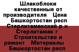 Шлакоблоки качественные от производителя › Цена ­ 1 - Башкортостан респ., Стерлитамакский р-н, Стерлитамак г. Строительство и ремонт » Материалы   . Башкортостан респ.